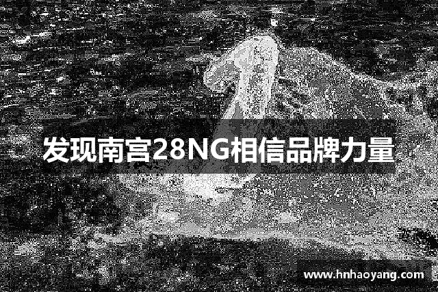 发现南宫28NG相信品牌力量